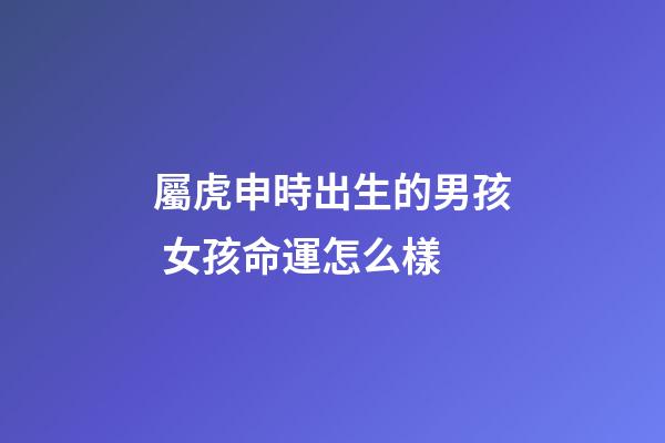屬虎申時出生的男孩 女孩命運怎么樣
